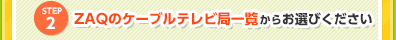 Step 2 ZAQのケーブル局一覧からお選びください